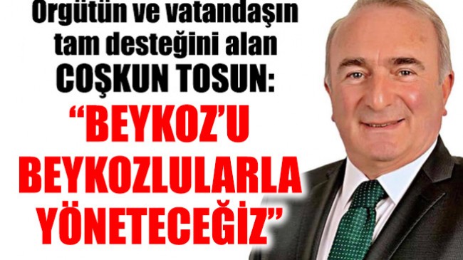 Örgütün ve vatandaşın tam desteğini alan Coşkun Tosun: “BEYKOZ’U BEYKOZLULARLA YÖNETECEĞİZ”